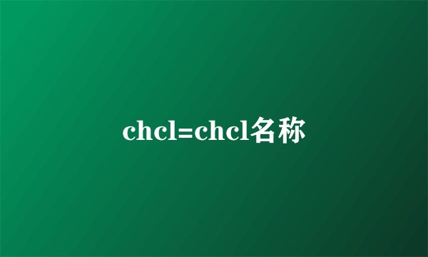 chcl=chcl名称