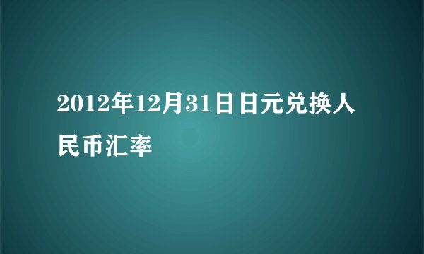 2012年12月31日日元兑换人民币汇率