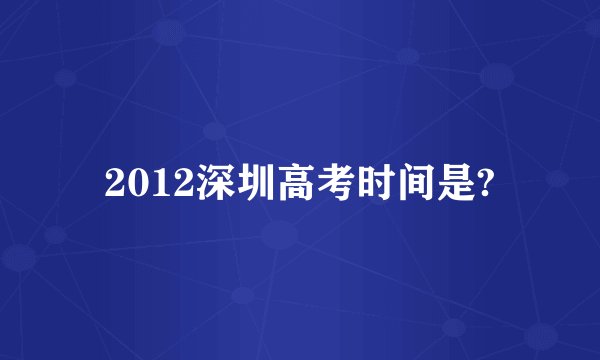 2012深圳高考时间是?