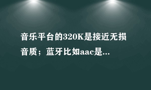 音乐平台的320K是接近无损音质；蓝牙比如aac是320kbps，这两个320有什么区别吗?
