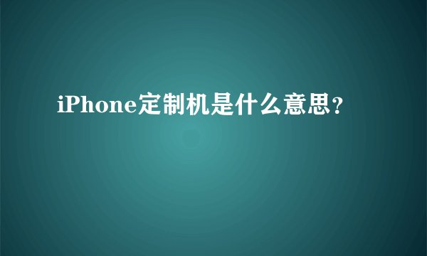 iPhone定制机是什么意思？