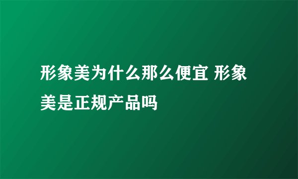 形象美为什么那么便宜 形象美是正规产品吗