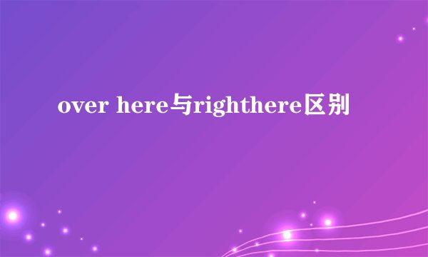 over here与righthere区别