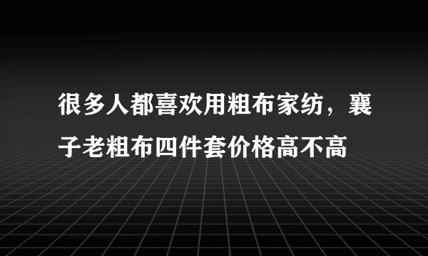 很多人都喜欢用粗布家纺，襄子老粗布四件套价格高不高