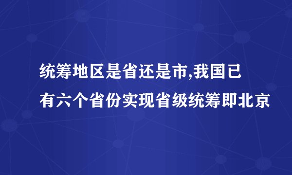 统筹地区是省还是市,我国已有六个省份实现省级统筹即北京