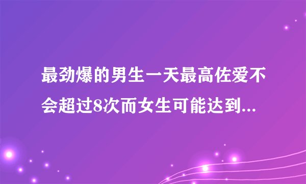 最劲爆的男生一天最高佐爱不会超过8次而女生可能达到二十多没原因何在?