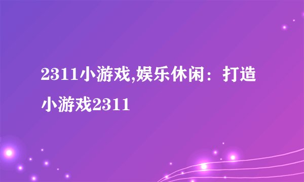2311小游戏,娱乐休闲：打造小游戏2311