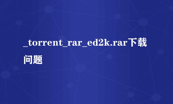 _torrent_rar_ed2k.rar下载问题