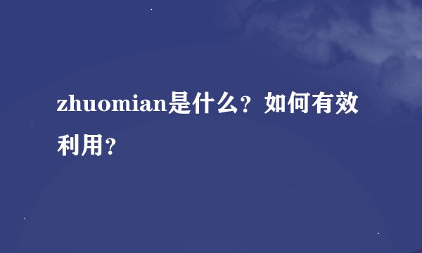 zhuomian是什么？如何有效利用？