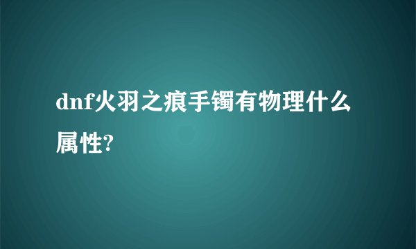 dnf火羽之痕手镯有物理什么属性?