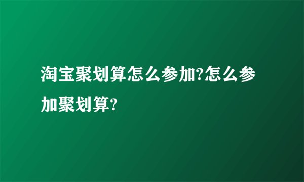 淘宝聚划算怎么参加?怎么参加聚划算?