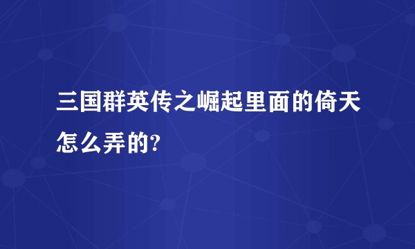 三国群英传之崛起里面的倚天怎么弄的?