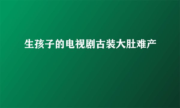 生孩子的电视剧古装大肚难产