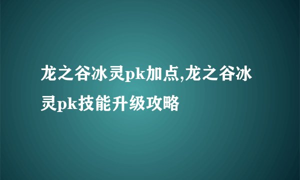 龙之谷冰灵pk加点,龙之谷冰灵pk技能升级攻略