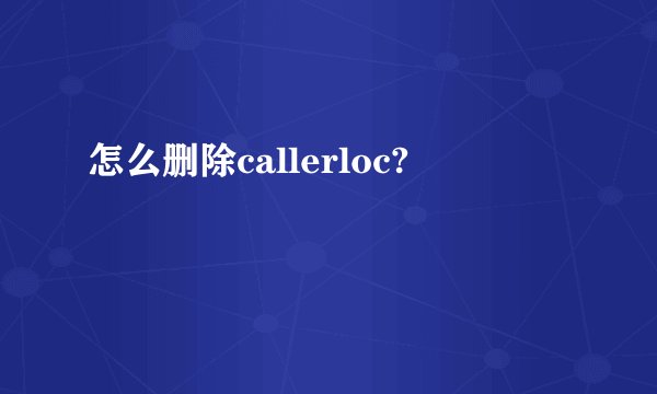 怎么删除callerloc?