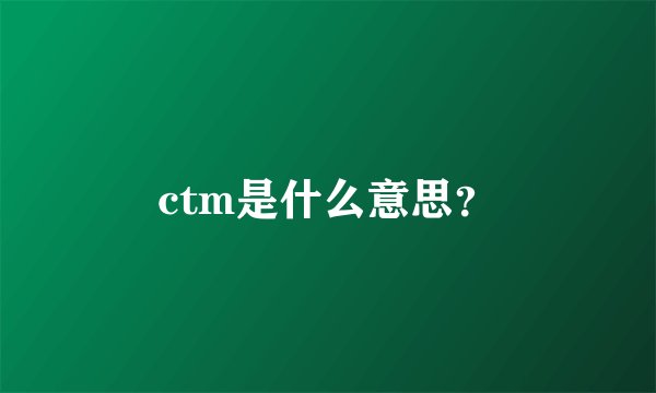ctm是什么意思?