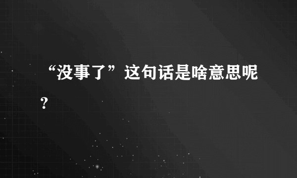 “没事了”这句话是啥意思呢?