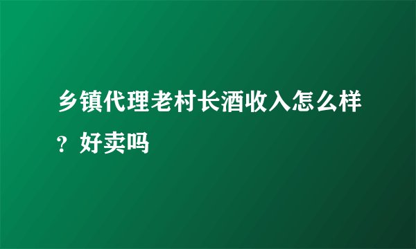 乡镇代理老村长酒收入怎么样？好卖吗