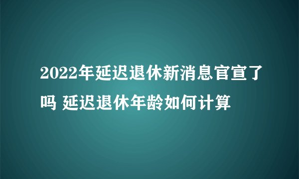 2022年延迟退休新消息官宣了吗 延迟退休年龄如何计算