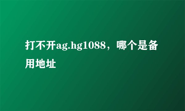 打不开ag.hg1088，哪个是备用地址