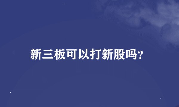 新三板可以打新股吗？