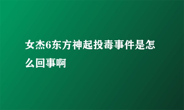 女杰6东方神起投毒事件是怎么回事啊