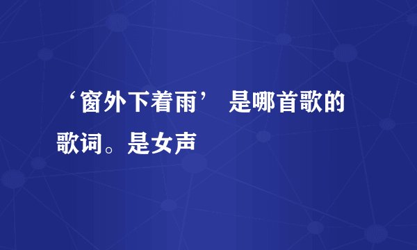 ‘窗外下着雨’ 是哪首歌的歌词。是女声