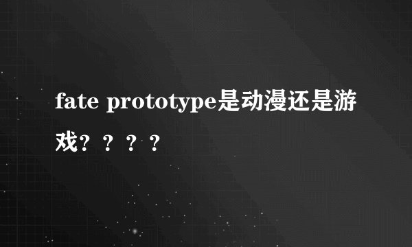 fate prototype是动漫还是游戏？？？？