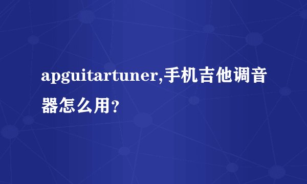 apguitartuner,手机吉他调音器怎么用？