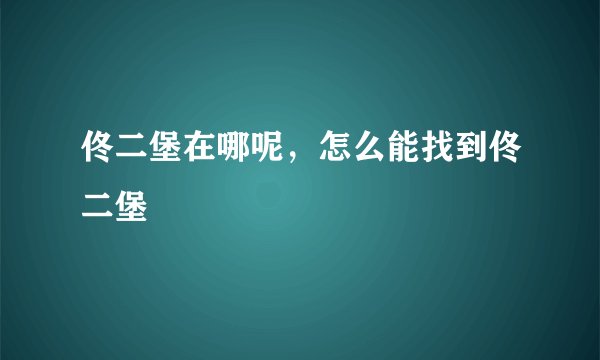 佟二堡在哪呢，怎么能找到佟二堡