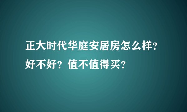 正大时代华庭安居房怎么样？好不好？值不值得买？
