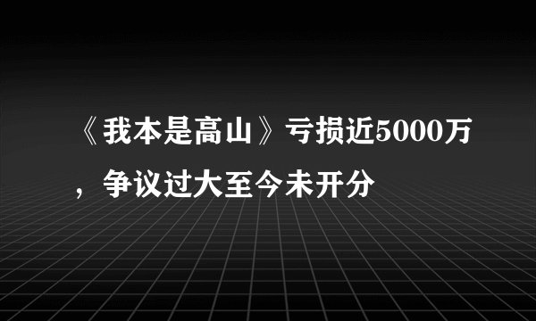 《我本是高山》亏损近5000万，争议过大至今未开分