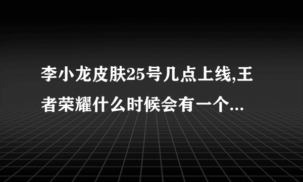 李小龙皮肤25号几点上线,王者荣耀什么时候会有一个李小龙?