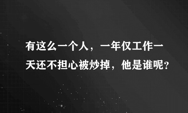 有这么一个人，一年仅工作一天还不担心被炒掉，他是谁呢？
