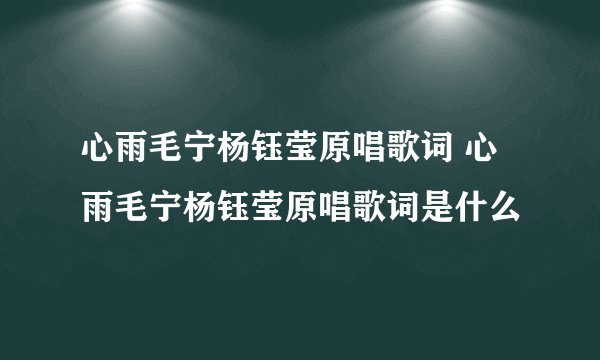 心雨毛宁杨钰莹原唱歌词 心雨毛宁杨钰莹原唱歌词是什么