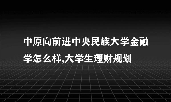 中原向前进中央民族大学金融学怎么样,大学生理财规划