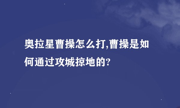 奥拉星曹操怎么打,曹操是如何通过攻城掠地的?