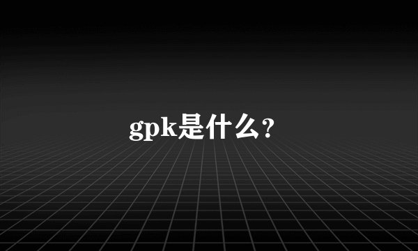 gpk是什么？
