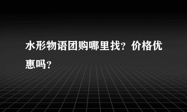 水形物语团购哪里找？价格优惠吗？