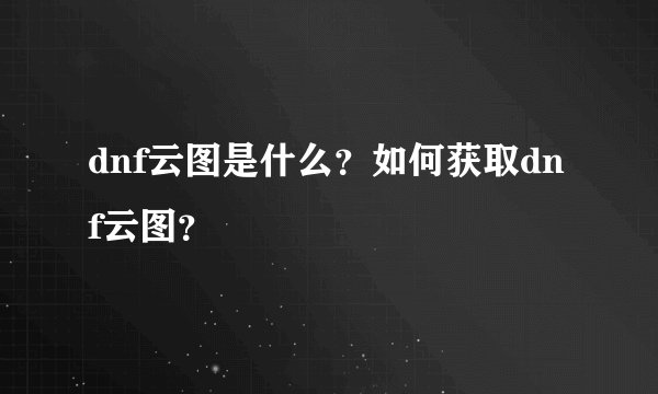 dnf云图是什么？如何获取dnf云图？