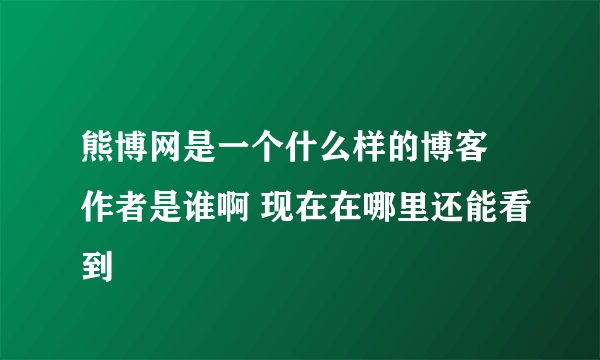 熊博网是一个什么样的博客 作者是谁啊 现在在哪里还能看到