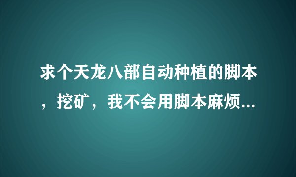 求个天龙八部自动种植的脚本，挖矿，我不会用脚本麻烦同时告诉我脚本怎么使用？
