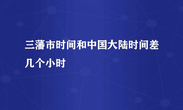 三藩市时间和中国大陆时间差几个小时