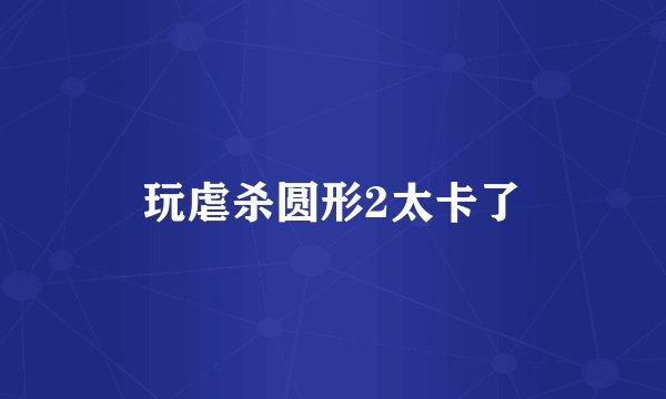 玩虐杀圆形2太卡了