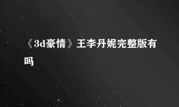 《3d豪情》王李丹妮完整版有吗