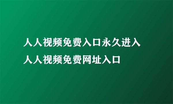 人人视频免费入口永久进入 人人视频免费网址入口