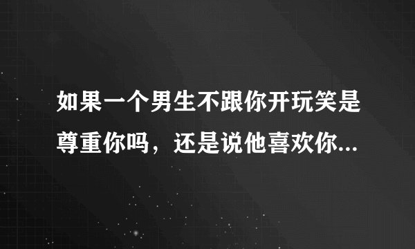 如果一个男生不跟你开玩笑是尊重你吗,还是说他喜欢你,还是说他对你根本就没意思