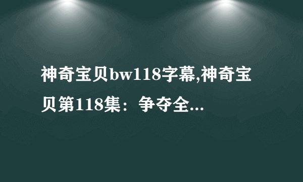 神奇宝贝bw118字幕,神奇宝贝第118集：争夺全新的PWT！