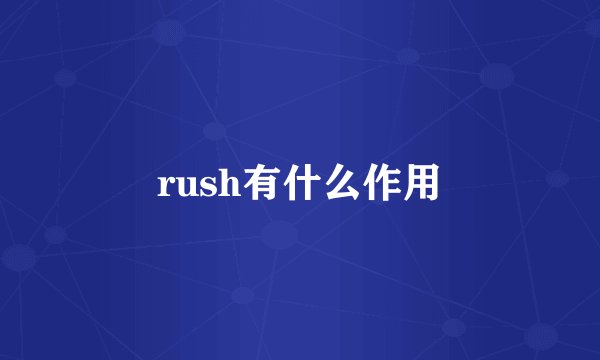 rush有什么作用