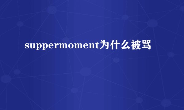 suppermoment为什么被骂